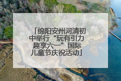 绵阳安州河清初中举行“玩有引力 趣享六一”国际儿童节庆祝活动