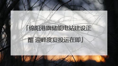 绵阳港旗储能电站建设正酣 迎峰度夏投运在即