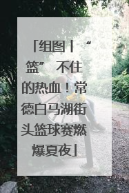 组图丨“篮” 不住的热血！常德白马湖街头篮球赛燃爆夏夜
