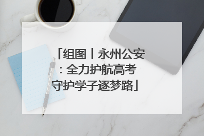 组图丨永州公安：全力护航高考 守护学子逐梦路
