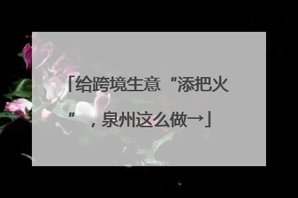 给跨境生意“添把火”，泉州这么做→