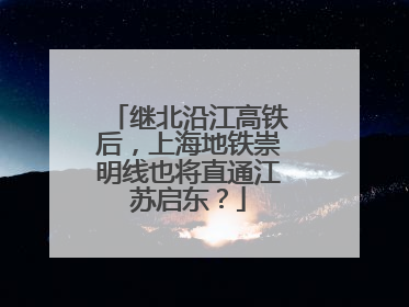 继北沿江高铁后，上海地铁崇明线也将直通江苏启东？
