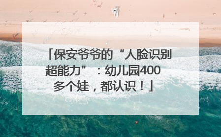 保安爷爷的“人脸识别超能力”：幼儿园400多个娃，都认识！