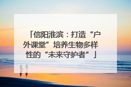 信阳淮滨：打造“户外课堂”培养生物多样性的“未来守护者”