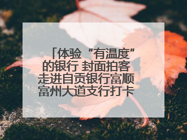 体验“有温度”的银行 封面拍客走进自贡银行富顺富州大道支行打卡特色便民服务