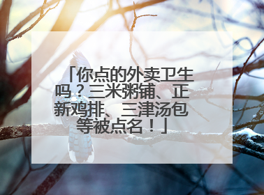 你点的外卖卫生吗？三米粥铺、正新鸡排、三津汤包等被点名！