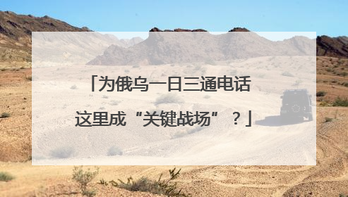 为俄乌一日三通电话 这里成“关键战场”？