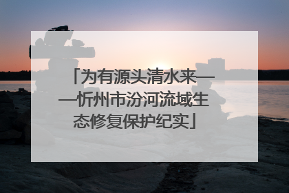 为有源头清水来——忻州市汾河流域生态修复保护纪实