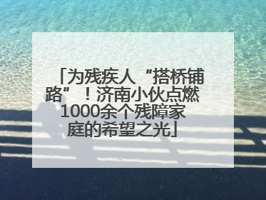 为残疾人“搭桥铺路”！济南小伙点燃1000余个残障家庭的希望之光