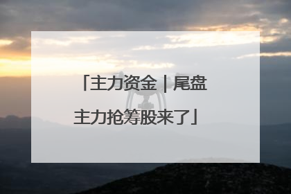 主力资金｜尾盘主力抢筹股来了