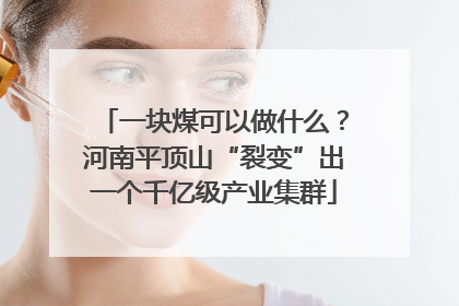 一块煤可以做什么？河南平顶山“裂变”出一个千亿级产业集群