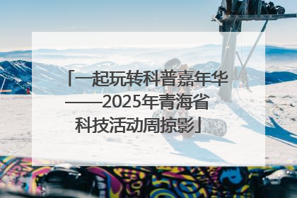 一起玩转科普嘉年华——2025年青海省科技活动周掠影