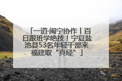 一道·闽宁协作丨百日跟班学绝技！宁夏盐池县53名年轻干部来福建取“真经”