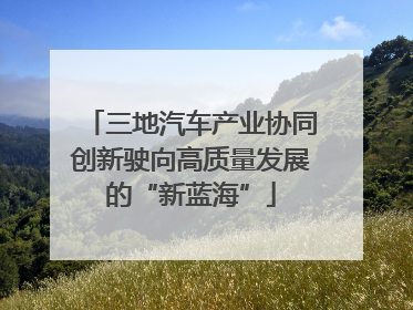 三地汽车产业协同创新驶向高质量发展的“新蓝海”