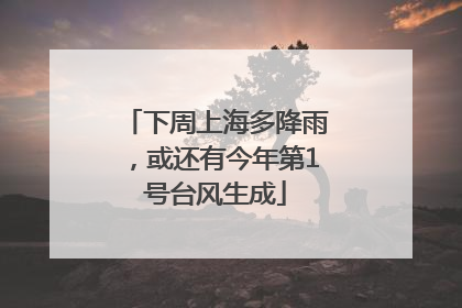 下周上海多降雨，或还有今年第1号台风生成
