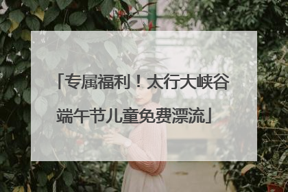 专属福利！太行大峡谷端午节儿童免费漂流