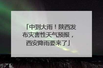 中到大雨！陕西发布灾害性天气预报，西安降雨要来了