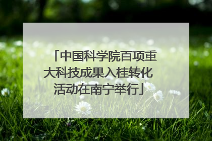 中国科学院百项重大科技成果入桂转化活动在南宁举行