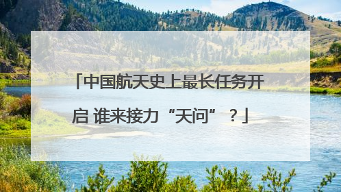 中国航天史上最长任务开启 谁来接力“天问”？