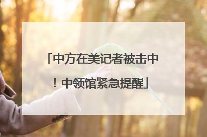 中方在美记者被击中！中领馆紧急提醒