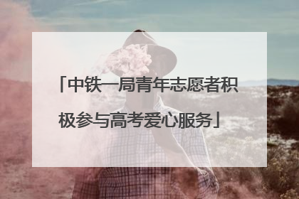 中铁一局青年志愿者积极参与高考爱心服务