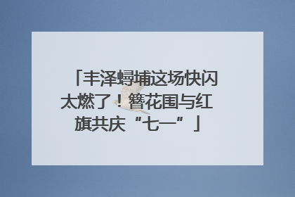丰泽蟳埔这场快闪太燃了！簪花围与红旗共庆“七一”