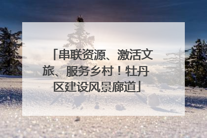 串联资源、激活文旅、服务乡村！牡丹区建设风景廊道