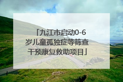 九江市启动0-6岁儿童孤独症等筛查干预康复救助项目