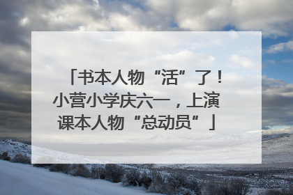 书本人物“活”了！小营小学庆六一，上演课本人物“总动员”