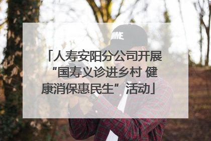 人寿安阳分公司开展“国寿义诊进乡村 健康消保惠民生”活动
