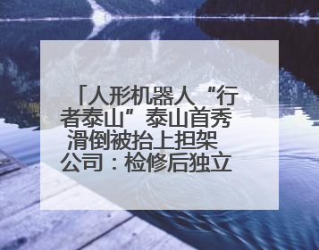 人形机器人“行者泰山”泰山首秀滑倒被抬上担架 公司：检修后独立下山 测试就是为暴露问题