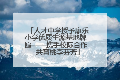 人才中学授予康乐小学优质生源基地牌匾——携手校际合作  共育桃李芬芳