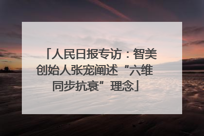 人民日报专访：智美创始人张宠阐述“六维同步抗衰”理念