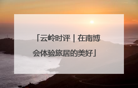 云岭时评｜在南博会体验旅居的美好