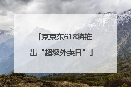 京京东618将推出“超级外卖日”