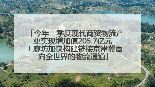 今年一季度现代商贸物流产业实现增加值205.7亿元！廊坊加快构建链接京津冀面向全世界的物流通道