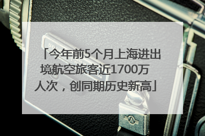今年前5个月上海进出境航空旅客近1700万人次，创同期历史新高