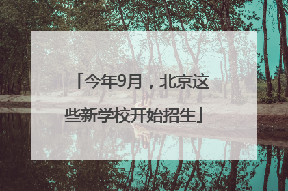 今年9月，北京这些新学校开始招生
