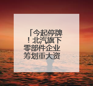 今起停牌！北汽旗下零部件企业筹划重大资产重组