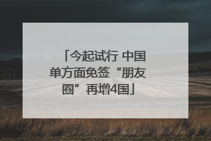 今起试行 中国单方面免签“朋友圈”再增4国