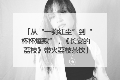 从“一骑红尘”到“杯杯爆款”，《长安的荔枝》带火荔枝茶饮