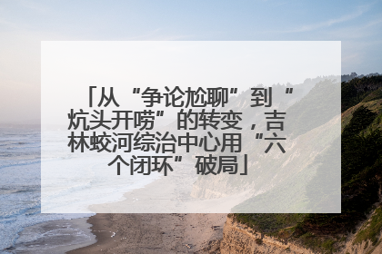 从“争论尬聊”到“炕头开唠”的转变，吉林蛟河综治中心用“六个闭环”破局