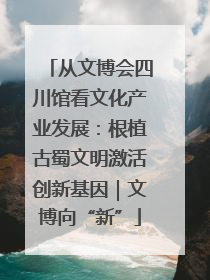 从文博会四川馆看文化产业发展：根植古蜀文明激活创新基因｜文博向“新”