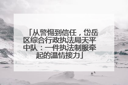 从警惕到信任，岱岳区综合行政执法局天平中队：一件执法制服牵起的温情接力
