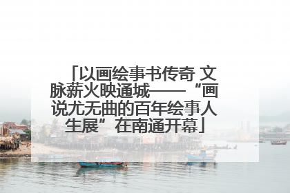 以画绘事书传奇 文脉薪火映通城——“画说尤无曲的百年绘事人生展”在南通开幕