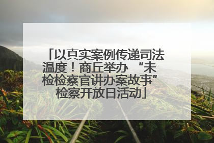 以真实案例传递司法温度！商丘举办 “未检检察官讲办案故事” 检察开放日活动