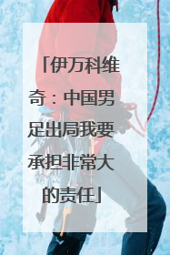伊万科维奇：中国男足出局我要承担非常大的责任