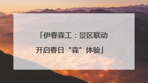 伊春森工：景区联动开启春日“森”体验