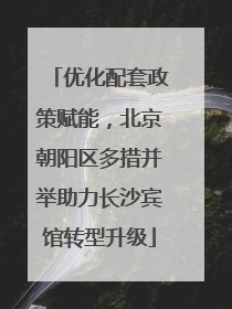 优化配套政策赋能，北京朝阳区多措并举助力长沙宾馆转型升级