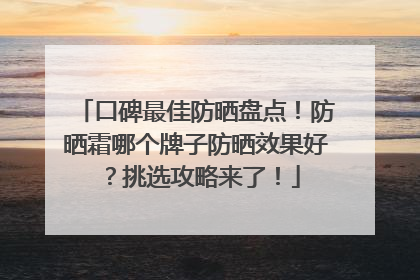 口碑最佳防晒盘点！防晒霜哪个牌子防晒效果好？挑选攻略来了！